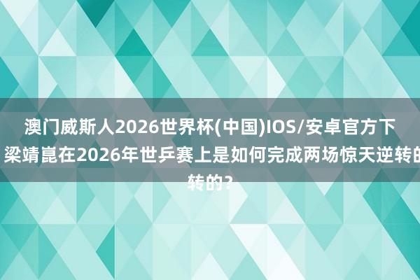 澳门威斯人2026世界杯(中国)IOS/安卓官方下载 梁靖崑在2026年世乒赛上是如何完成两场惊天逆转的？