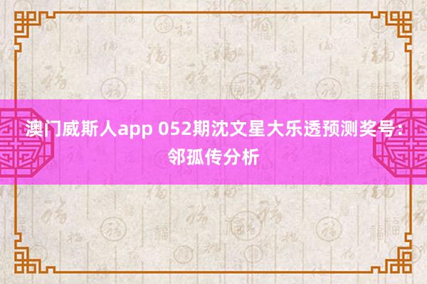 澳门威斯人app 052期沈文星大乐透预测奖号：邻孤传分析