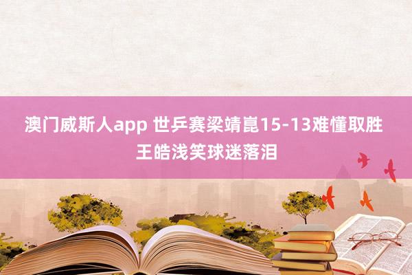 澳门威斯人app 世乒赛梁靖崑15-13难懂取胜 王皓浅笑球迷落泪