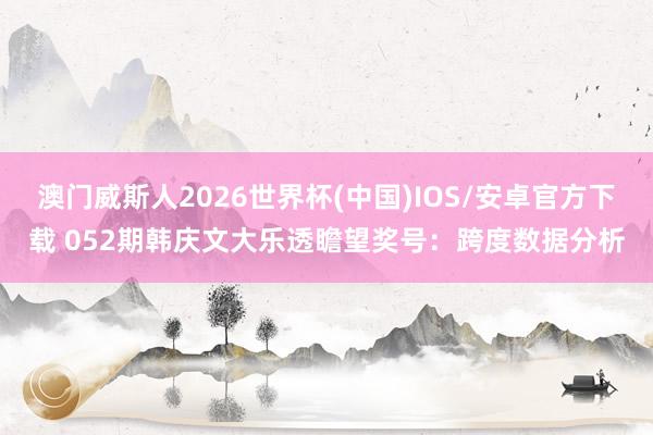 澳门威斯人2026世界杯(中国)IOS/安卓官方下载 052期韩庆文大乐透瞻望奖号：跨度数据分析