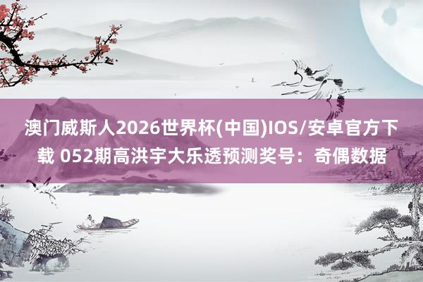 澳门威斯人2026世界杯(中国)IOS/安卓官方下载 052期高洪宇大乐透预测奖号:奇偶数据