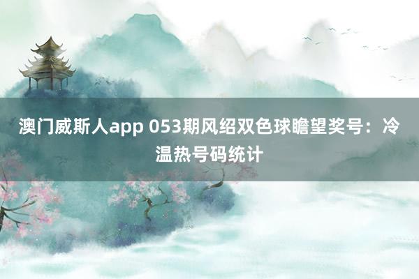 澳门威斯人app 053期风绍双色球瞻望奖号：冷温热号码统计