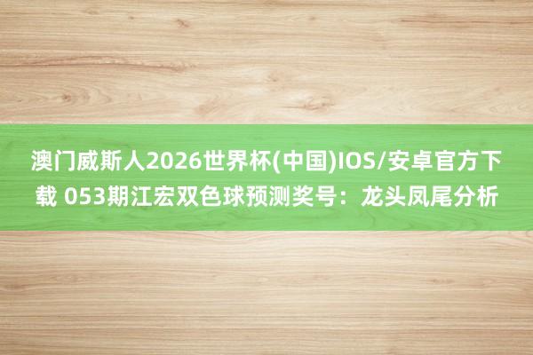 澳门威斯人2026世界杯(中国)IOS/安卓官方下载 053期江宏双色球预测奖号：龙头凤尾分析