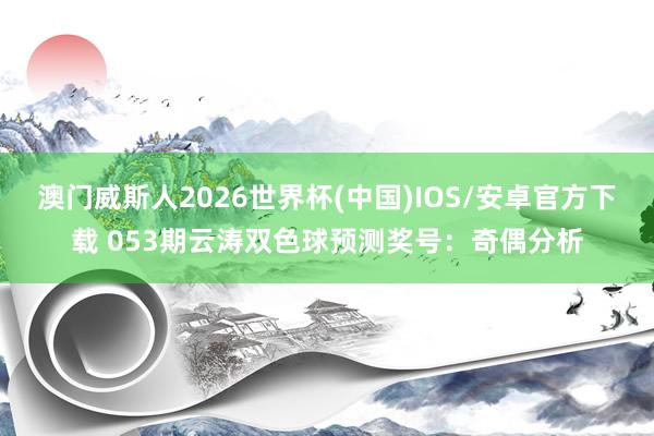 澳门威斯人2026世界杯(中国)IOS/安卓官方下载 053期云涛双色球预测奖号：奇偶分析