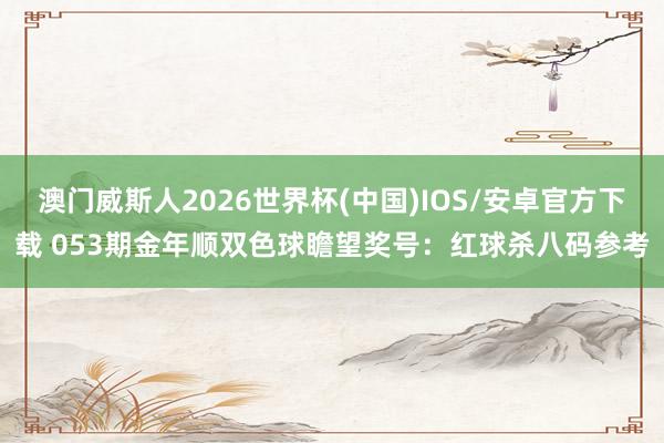 澳门威斯人2026世界杯(中国)IOS/安卓官方下载 053期金年顺双色球瞻望奖号：红球杀八码参考