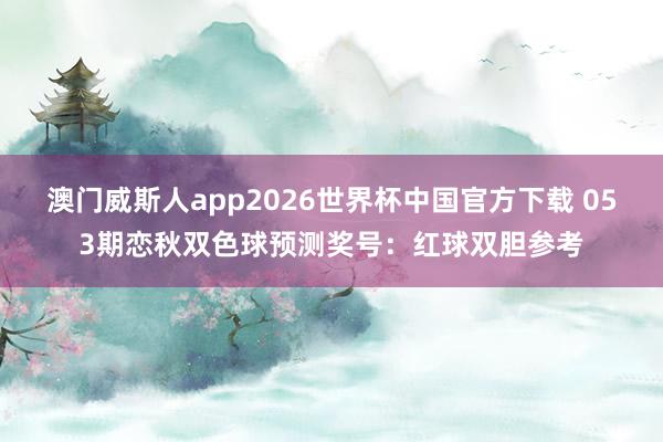 澳门威斯人app2026世界杯中国官方下载 053期恋秋双色球预测奖号：红球双胆参考