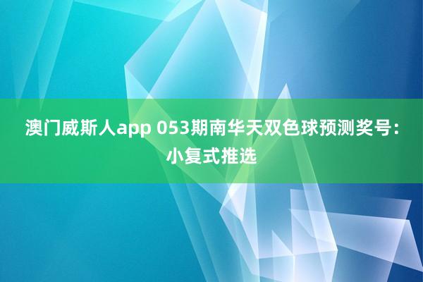 澳门威斯人app 053期南华天双色球预测奖号:小复式推选