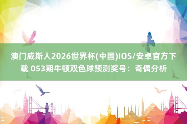 澳门威斯人2026世界杯(中国)IOS/安卓官方下载 053期牛顿双色球预测奖号：奇偶分析