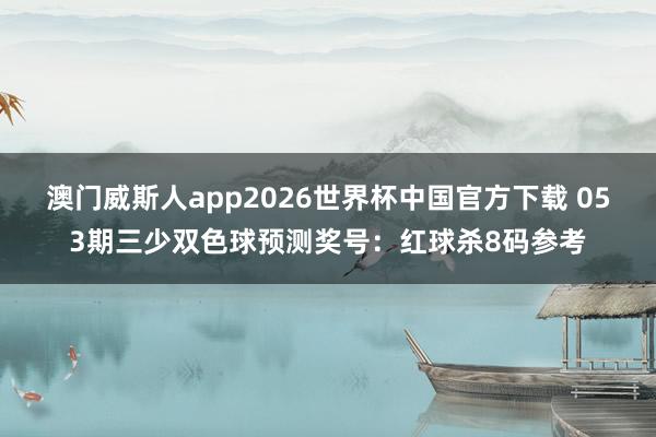 澳门威斯人app2026世界杯中国官方下载 053期三少双色球预测奖号:红球杀8码参考