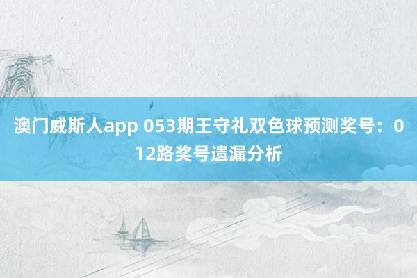 澳门威斯人app 053期王守礼双色球预测奖号：012路奖号遗漏分析