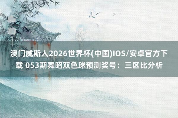 澳门威斯人2026世界杯(中国)IOS/安卓官方下载 053期舞昭双色球预测奖号：三区比分析