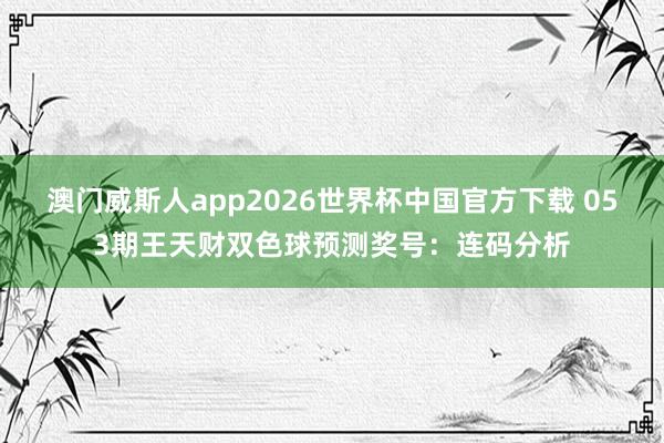澳门威斯人app2026世界杯中国官方下载 053期王天财双色球预测奖号：连码分析