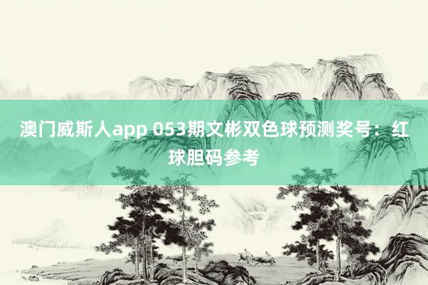 澳门威斯人app 053期文彬双色球预测奖号：红球胆码参考