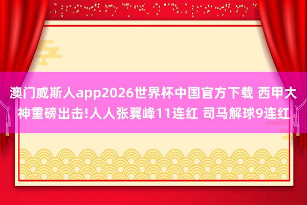 澳门威斯人app2026世界杯中国官方下载 西甲大神重磅出击!人人张翼峰11连红 司马解球9连红