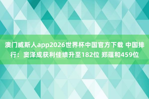 澳门威斯人app2026世界杯中国官方下载 中国排行:窦泽成获利佳绩升至182位 郑蕴和459位