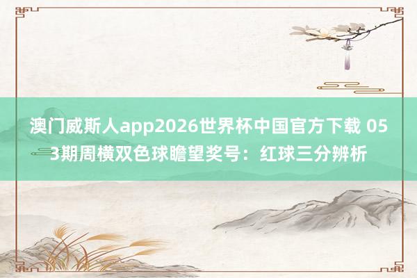 澳门威斯人app2026世界杯中国官方下载 053期周横双色球瞻望奖号：红球三分辨析