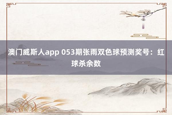 澳门威斯人app 053期张雨双色球预测奖号：红球杀余数
