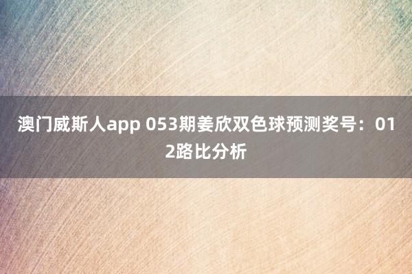 澳门威斯人app 053期姜欣双色球预测奖号：012路比分析