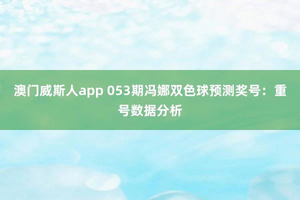 澳门威斯人app 053期冯娜双色球预测奖号:重号数据分析