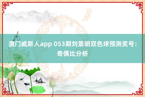 澳门威斯人app 053期刘景明双色球预测奖号：奇偶比分析