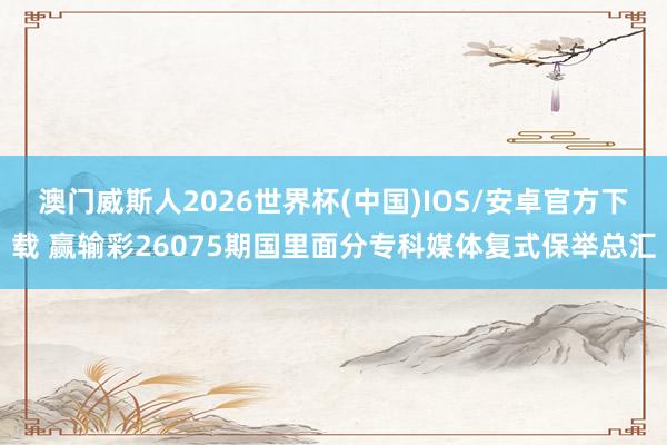 澳门威斯人2026世界杯(中国)IOS/安卓官方下载 赢输彩26075期国里面分专科媒体复式保举总汇