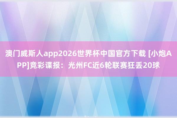 澳门威斯人app2026世界杯中国官方下载 [小炮APP]竞彩谍报：光州FC近6轮联赛狂丢20球