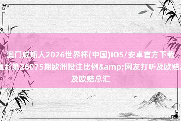 澳门威斯人2026世界杯(中国)IOS/安卓官方下载 输赢彩第26075期欧洲投注比例&网友打听及欧赔总汇