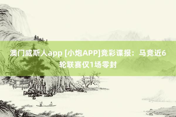 澳门威斯人app [小炮APP]竞彩谍报：马竞近6轮联赛仅1场零封