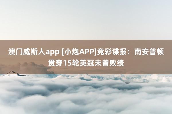 澳门威斯人app [小炮APP]竞彩谍报：南安普顿贯穿15轮英冠未曾败绩