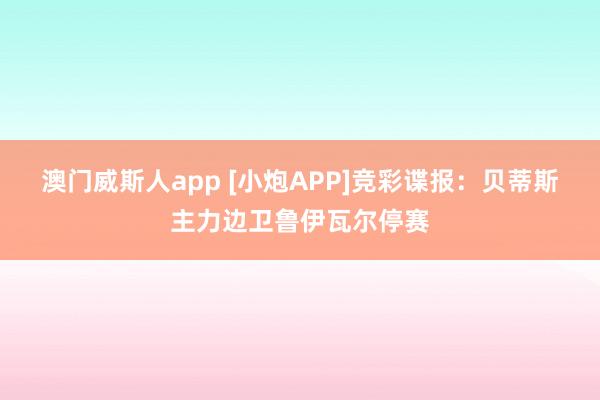 澳门威斯人app [小炮APP]竞彩谍报：贝蒂斯主力边卫鲁伊瓦尔停赛