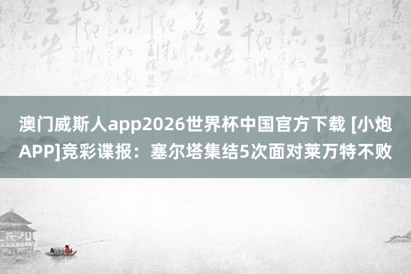 澳门威斯人app2026世界杯中国官方下载 [小炮APP]竞彩谍报：塞尔塔集结5次面对莱万特不败