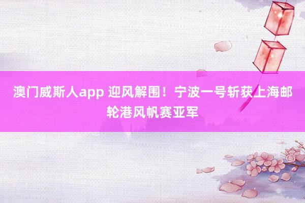 澳门威斯人app 迎风解围！宁波一号斩获上海邮轮港风帆赛亚军