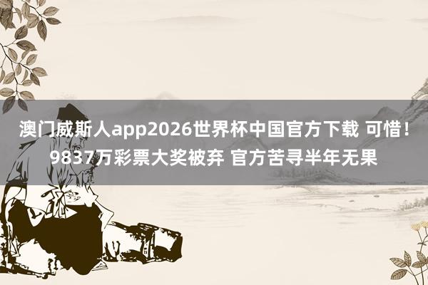 澳门威斯人app2026世界杯中国官方下载 可惜！9837万彩票大奖被弃 官方苦寻半年无果