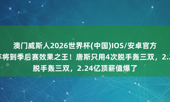 澳门威斯人2026世界杯(中国)IOS/安卓官方下载 从丛林狼弃将到季后赛效果之王！唐斯只用4次脱手轰三双，2.24亿顶薪值爆了