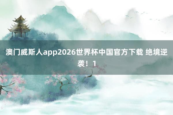 澳门威斯人app2026世界杯中国官方下载 绝境逆袭！1