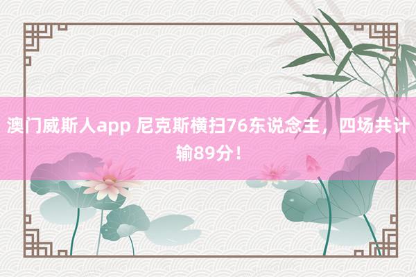 澳门威斯人app 尼克斯横扫76东说念主，四场共计输89分！