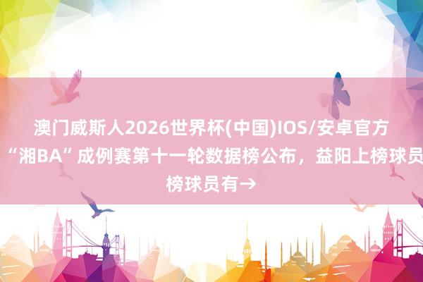 澳门威斯人2026世界杯(中国)IOS/安卓官方下载 “湘BA”成例赛第十一轮数据榜公布，<a href=