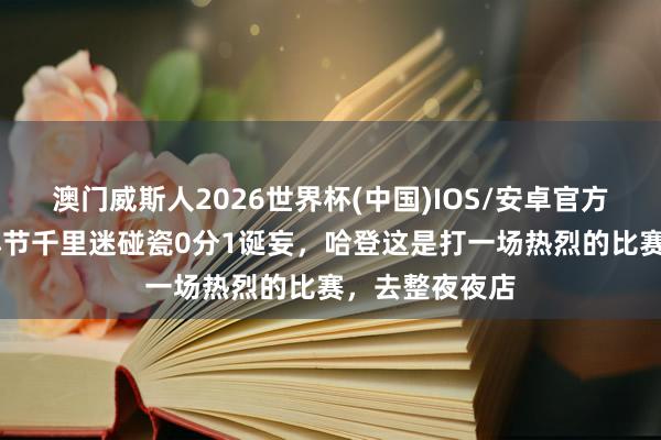 澳门威斯人2026世界杯(中国)IOS/安卓官方下载 记者：小节千里迷碰瓷0分1诞妄，哈登这是打一场热烈的比赛，去整夜夜店