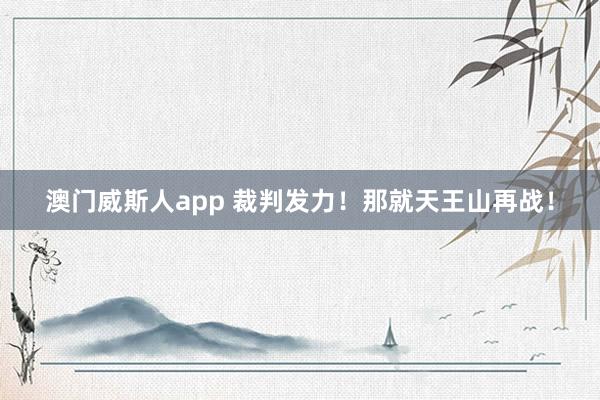 澳门威斯人app 裁判发力！那就天王山再战！