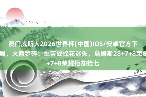 澳门威斯人2026世界杯(中国)IOS/安卓官方下载 摆布出局，火箭梦碎！生苦战探花迷失，詹姆斯28+7+8荣耀拒却抢七