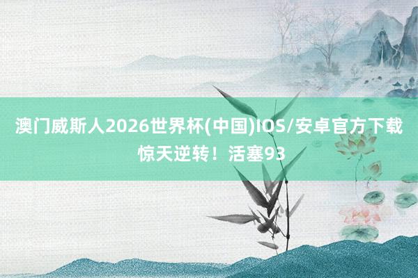 澳门威斯人2026世界杯(中国)IOS/安卓官方下载 惊天逆转！活塞93