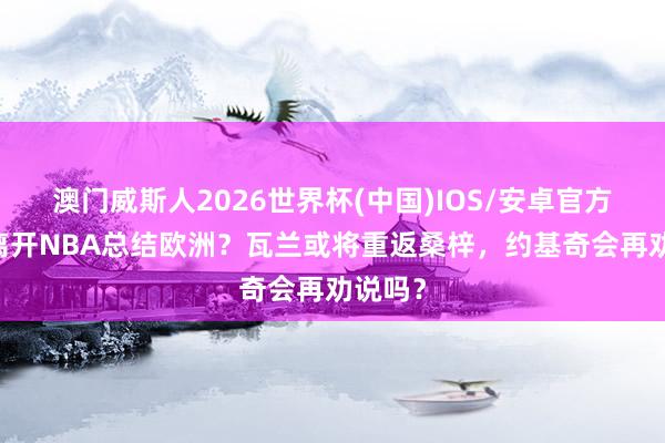 澳门威斯人2026世界杯(中国)IOS/安卓官方下载 离开NBA总结欧洲？瓦兰或将重返桑梓，约基奇会再劝说吗？
