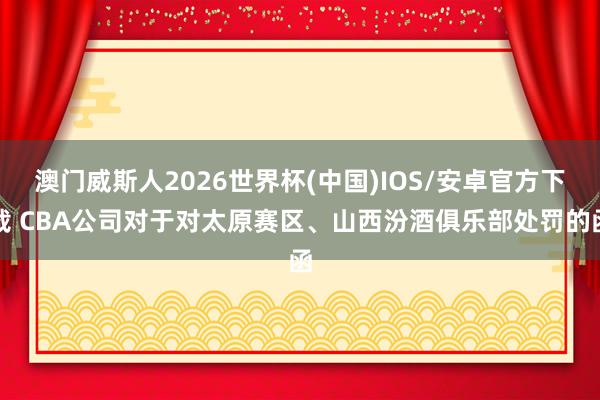 澳门威斯人2026世界杯(中国)IOS/安卓官方下载 CBA公司对于对太原赛区、山西汾酒俱乐部处罚的函
