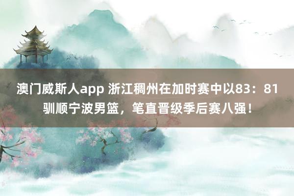 澳门威斯人app 浙江稠州在加时赛中以83：81驯顺宁波男篮，笔直晋级季后赛八强！