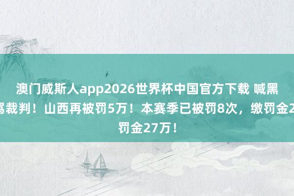 澳门威斯人app2026世界杯中国官方下载 喊黑哨+骂裁判！山西再被罚5万！本赛季已被罚8次，缴罚金27万！