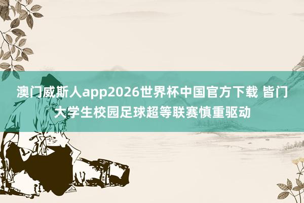 澳门威斯人app2026世界杯中国官方下载 皆门大学生校园足球超等联赛慎重驱动