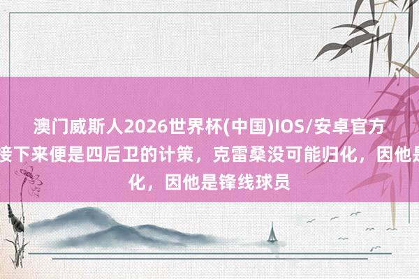澳门威斯人2026世界杯(中国)IOS/安卓官方下载 泰山接下来便是四后卫的计策，克雷桑没可能归化，因他是锋线球员