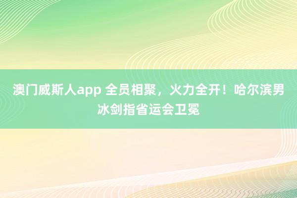 澳门威斯人app 全员相聚，火力全开！哈尔滨男冰剑指省运会卫冕