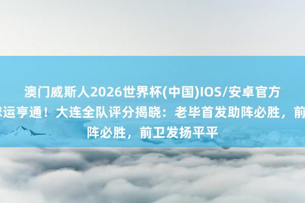 澳门威斯人2026世界杯(中国)IOS/安卓官方下载 罗竞球运亨通！大连全队评分揭晓：老毕首发助阵必胜，前卫发扬平平