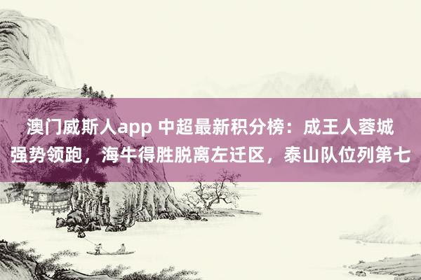 澳门威斯人app 中超最新积分榜：成王人蓉城强势领跑，海牛得胜脱离左迁区，泰山队位列第七